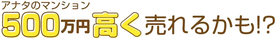 あなたのマンション500万円高く売れるかも!?