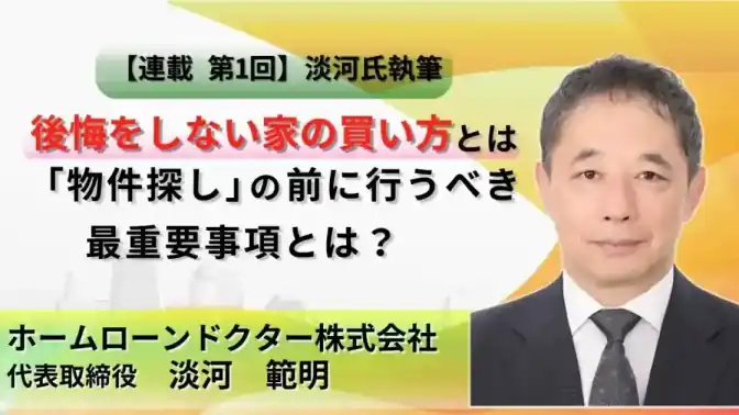 【連載 第1回 淡河氏執筆】後悔をしない家の買い方とは |「物件探し」の前に行うべき最重要事項とは?/ホームローンドクター株式会社/淡河 範明
