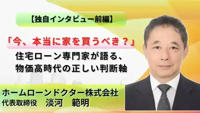 【前編】ホームローンドクター淡河氏に聞いた!「今、本当に家を買うべき?」|住宅ローン専門家が語る、物価高時代の正しい判断軸/ホームローンドクター株式会社/淡河 範明