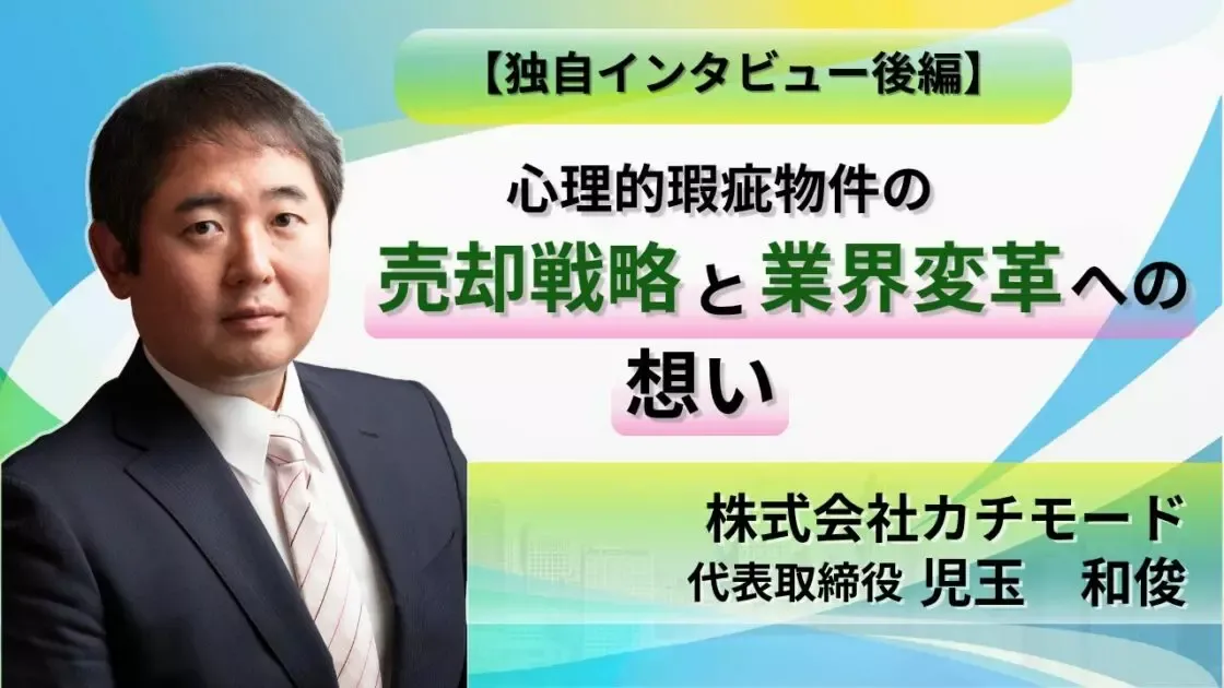 【後編】カチモード児玉氏に聞いてみた！心理的瑕疵物件の売却戦略と業界変革への想い/株式会社カチモード：児玉 和俊