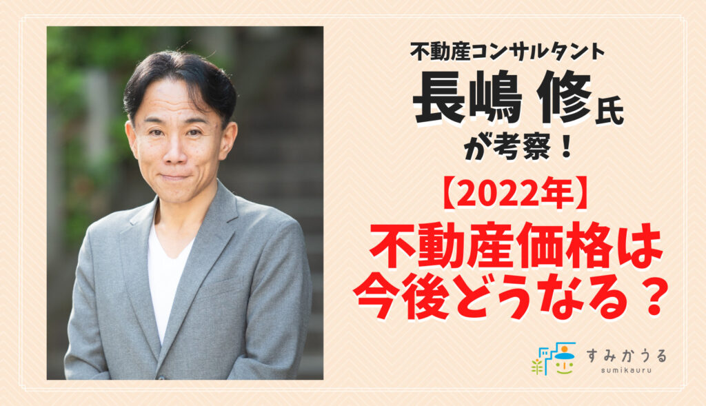 2022年】不動産価格は今後どうなる？長嶋修氏が考察！ | すみかうる